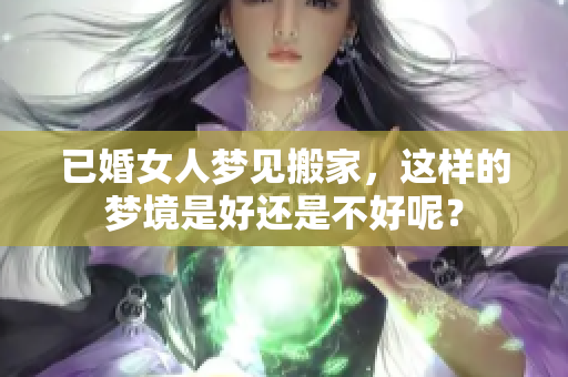 已婚女人梦见搬家，这样的梦境是好还是不好呢？