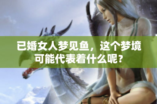 已婚女人梦见鱼，这个梦境可能代表着什么呢？