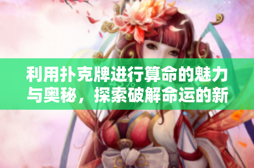 利用扑克牌进行算命的魅力与奥秘，探索破解命运的新方法