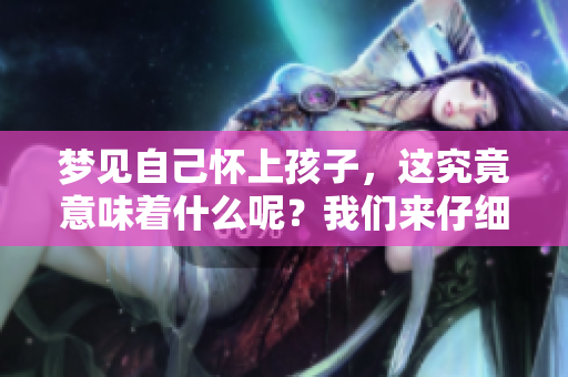 梦见自己怀上孩子，这究竟意味着什么呢？我们来仔细解析一下。
