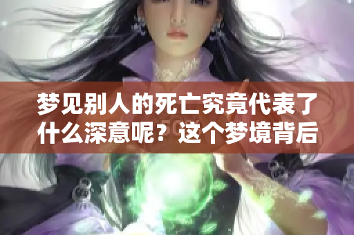 梦见别人的死亡究竟代表了什么深意呢？这个梦境背后隐藏着怎样的寓意？