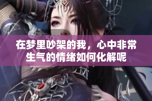 在梦里吵架的我，心中非常生气的情绪如何化解呢