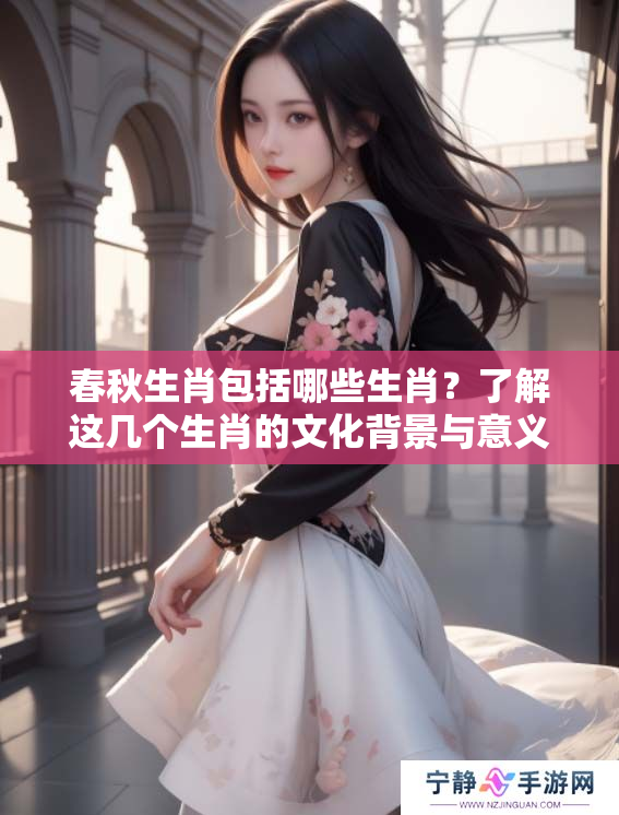 春秋生肖包括哪些生肖？了解这几个生肖的文化背景与意义