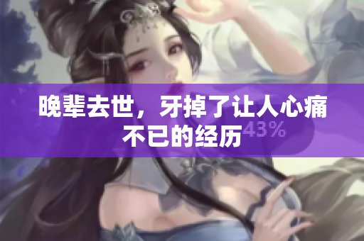 晚辈去世，牙掉了让人心痛不已的经历