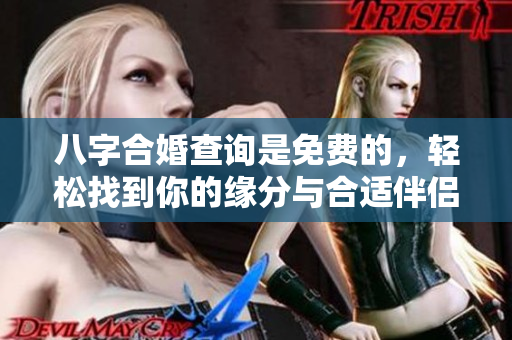 八字合婚查询是免费的，轻松找到你的缘分与合适伴侣