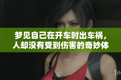 梦见自己在开车时出车祸，人却没有受到伤害的奇妙体验