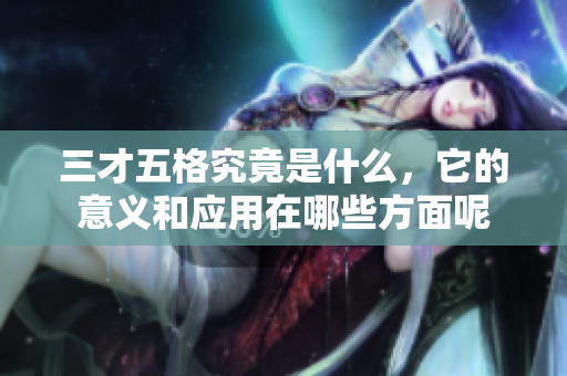 三才五格究竟是什么，它的意义和应用在哪些方面呢