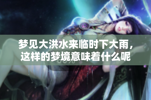 梦见大洪水来临时下大雨，这样的梦境意味着什么呢