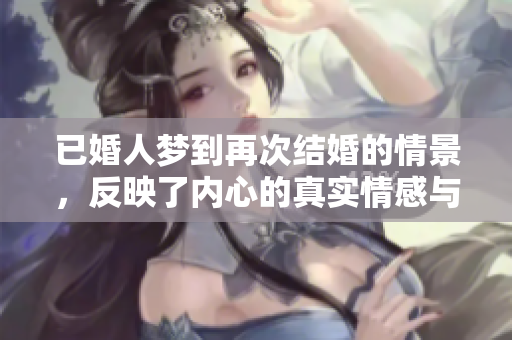 已婚人梦到再次结婚的情景，反映了内心的真实情感与渴望。