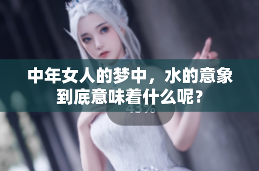 中年女人的梦中，水的意象到底意味着什么呢？