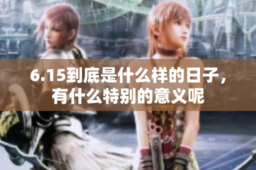 6.15到底是什么样的日子，有什么特别的意义呢