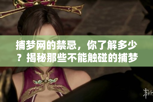捕梦网的禁忌，你了解多少？揭秘那些不能触碰的捕梦网禁忌！