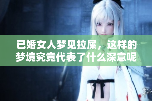 已婚女人梦见拉屎，这样的梦境究竟代表了什么深意呢