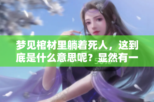 梦见棺材里躺着死人，这到底是什么意思呢？显然有一些深刻的寓意。