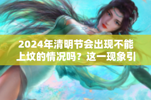 2024年清明节会出现不能上坟的情况吗？这一现象引发了广泛讨论。