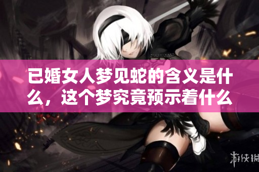 已婚女人梦见蛇的含义是什么，这个梦究竟预示着什么呢