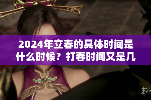 2024年立春的具体时间是什么时候？打春时间又是几点呢？