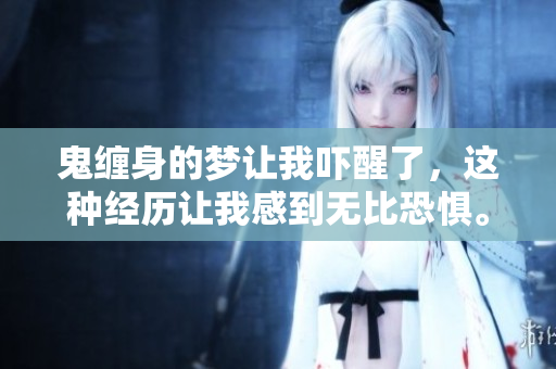 鬼缠身的梦让我吓醒了，这种经历让我感到无比恐惧。