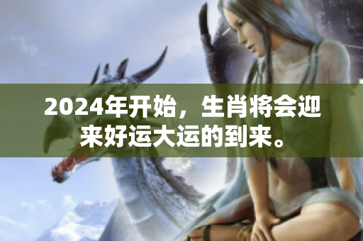 2024年开始，生肖将会迎来好运大运的到来。