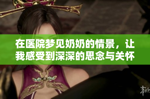 在医院梦见奶奶的情景，让我感受到深深的思念与关怀