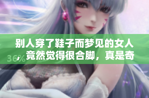 别人穿了鞋子而梦见的女人，竟然觉得很合脚，真是奇怪的梦境