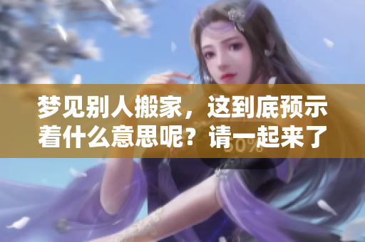 梦见别人搬家，这到底预示着什么意思呢？请一起来了解一下。