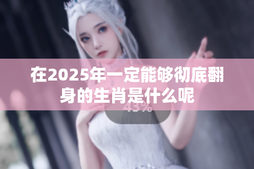 在2025年一定能够彻底翻身的生肖是什么呢