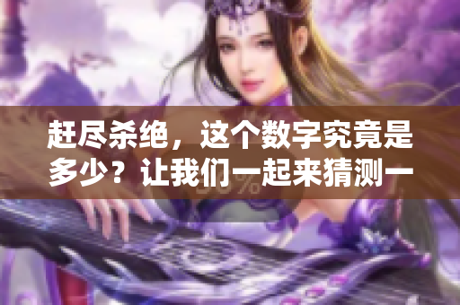赶尽杀绝，这个数字究竟是多少？让我们一起来猜测一下吧！