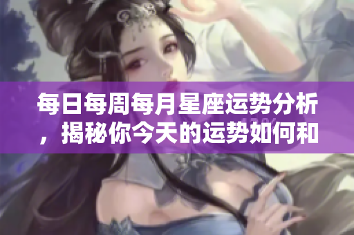 每日每周每月星座运势分析，揭秘你今天的运势如何和未来走向