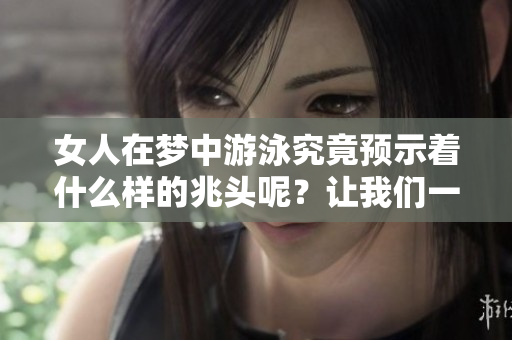 女人在梦中游泳究竟预示着什么样的兆头呢？让我们一起来探索一下。