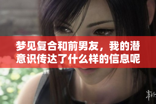 梦见复合和前男友，我的潜意识传达了什么样的信息呢