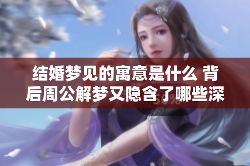 结婚梦见的寓意是什么 背后周公解梦又隐含了哪些深意呢