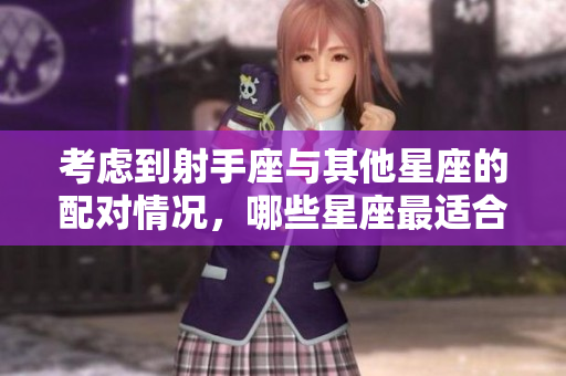 考虑到射手座与其他星座的配对情况，哪些星座最适合射手座呢