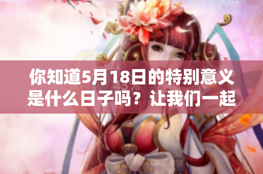 你知道5月18日的特别意义是什么日子吗？让我们一起来探索吧！