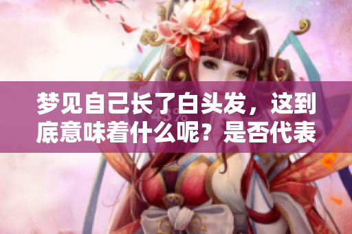梦见自己长了白头发，这到底意味着什么呢？是否代表着某种预兆呢？