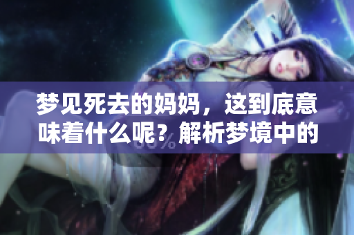 梦见死去的妈妈，这到底意味着什么呢？解析梦境中的深层含义