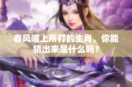 春风嘴上所打的生肖，你能猜出来是什么吗？