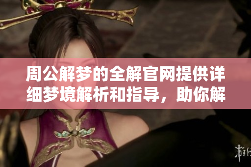 周公解梦的全解官网提供详细梦境解析和指导，助你解析梦中奥秘