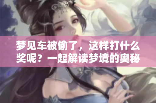 梦见车被偷了，这样打什么奖呢？一起解读梦境的奥秘与玄机！
