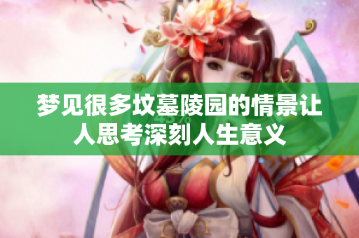 梦见很多坟墓陵园的情景让人思考深刻人生意义