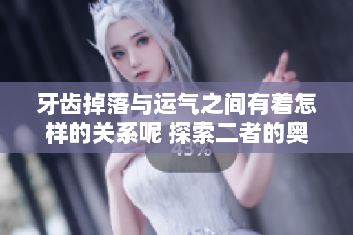 牙齿掉落与运气之间有着怎样的关系呢 探索二者的奥秘与影响因素