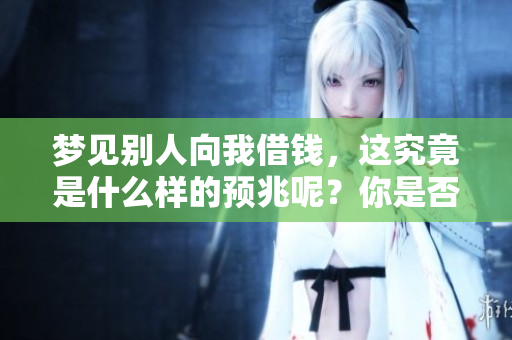 梦见别人向我借钱，这究竟是什么样的预兆呢？你是否曾经想过？