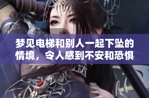 梦见电梯和别人一起下坠的情境，令人感到不安和恐惧