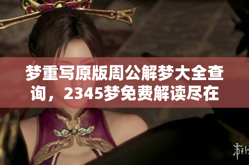 梦重写原版周公解梦大全查询，2345梦免费解读尽在其中