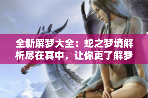 全新解梦大全：蛇之梦境解析尽在其中，让你更了解梦里的蛇含义