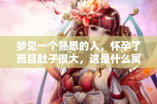 梦见一个熟悉的人，怀孕了而且肚子很大，这是什么寓意呢