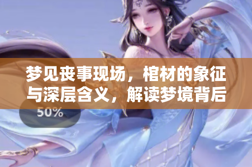 梦见丧事现场，棺材的象征与深层含义，解读梦境背后的故事