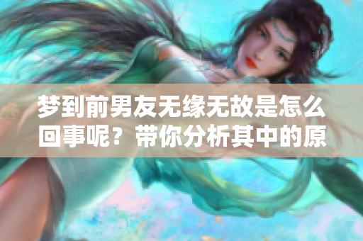 梦到前男友无缘无故是怎么回事呢？带你分析其中的原因与心理状态。