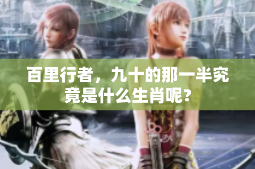 百里行者，九十的那一半究竟是什么生肖呢？