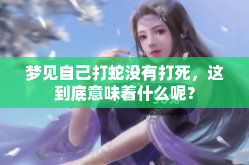 梦见自己打蛇没有打死，这到底意味着什么呢？